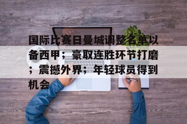 国际比赛日曼城调整名单以备西甲；豪取连胜环节打磨；震撼外界；年轻球员得到机会的简单介绍-爱游戏网站