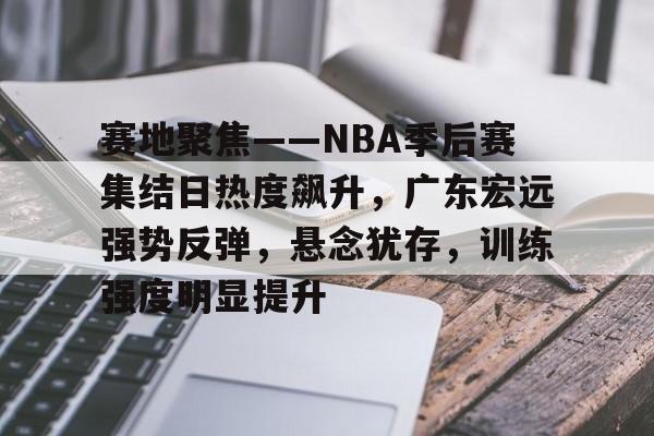 赛地聚焦——NBA季后赛集结日热度飙升，广东宏远强势反弹，悬念犹存，训练强度明显提升的简单介绍-爱游戏